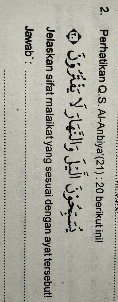 Perhatikan Q.S. Al-Anbiya'(21 ):20 berikut ini! 
Jelaskan sifat malaikat yang sesuai dengan ayat tersebut! 
Jawab :_ 
_