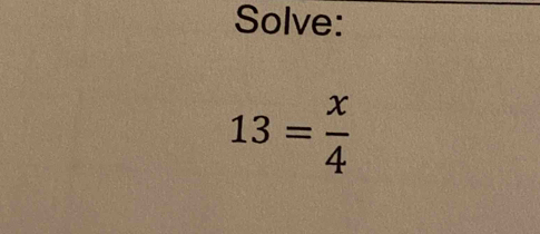 Solve:
13= x/4 