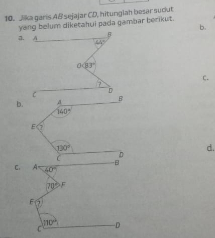 Jika garis AB sejajar CD, hitunglah besar sudut
yang belum diketahui pada gambar berikut.
b.
a. A
B
44°
0 83°
C.
D
b.
d.
C. 40°
70° F
E
110°
C
D
