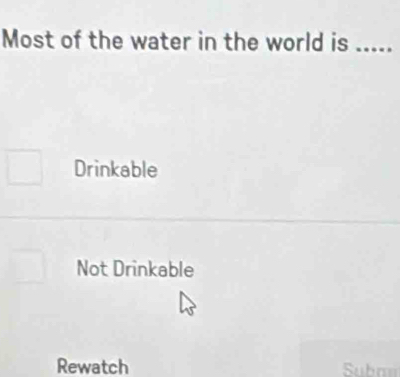 Most of the water in the world is_
Drinkable
Not Drinkable
Rewatch Subn