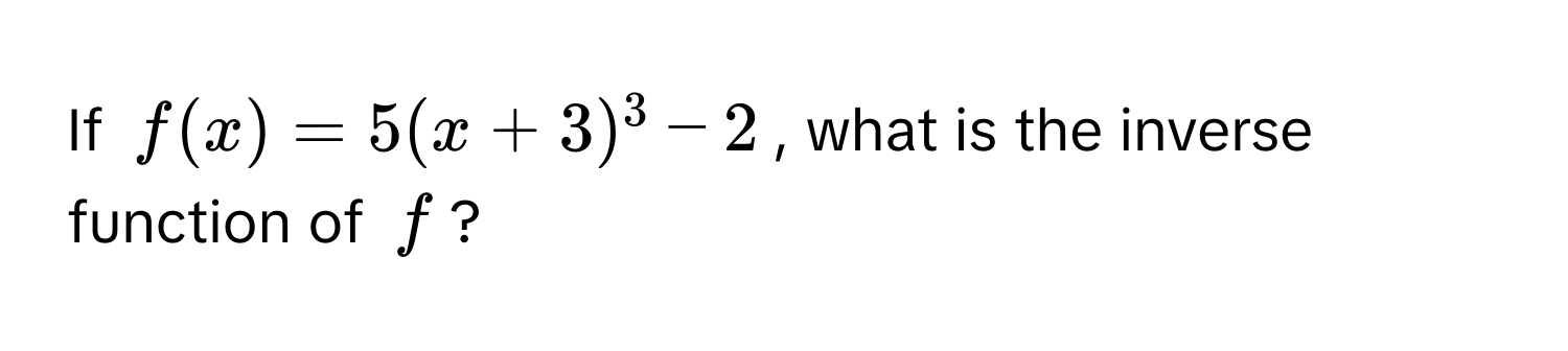 If $f(x) = 5(x+3)^3 - 2$, what is the inverse function of $f$?