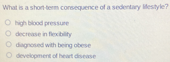 What is a short-term consequence of a sedentary lifestyle?
high blood pressure
decrease in flexibility
diagnosed with being obese
development of heart disease