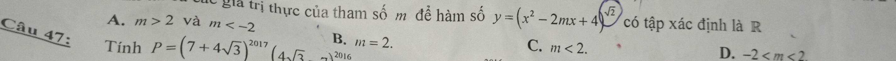 lc giả trị thực của tham số m để hàm số y=(x^2-2mx+4) V có tập xác định là R
A. m>2 và m
Câu 47:
Tính P=(7+4sqrt(3))^2017(4sqrt(3)-7)^2016 m=2.
C. m<2</tex>.
D. -2