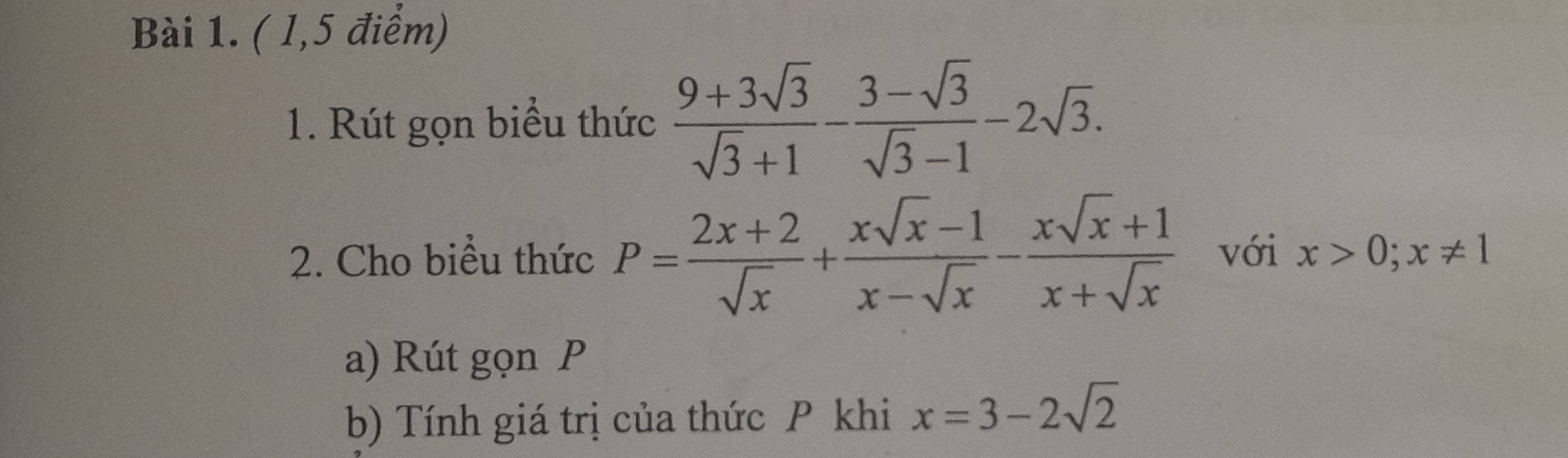 ( l,5 điểm) 
1. Rút gọn biểu thức  (9+3sqrt(3))/sqrt(3)+1 - (3-sqrt(3))/sqrt(3)-1 -2sqrt(3). 
2. Cho biểu thức P= (2x+2)/sqrt(x) + (xsqrt(x)-1)/x-sqrt(x) - (xsqrt(x)+1)/x+sqrt(x)  với x>0; x!= 1
a) Rút gọn P
b) Tính giá trị của thức P khi x=3-2sqrt(2)