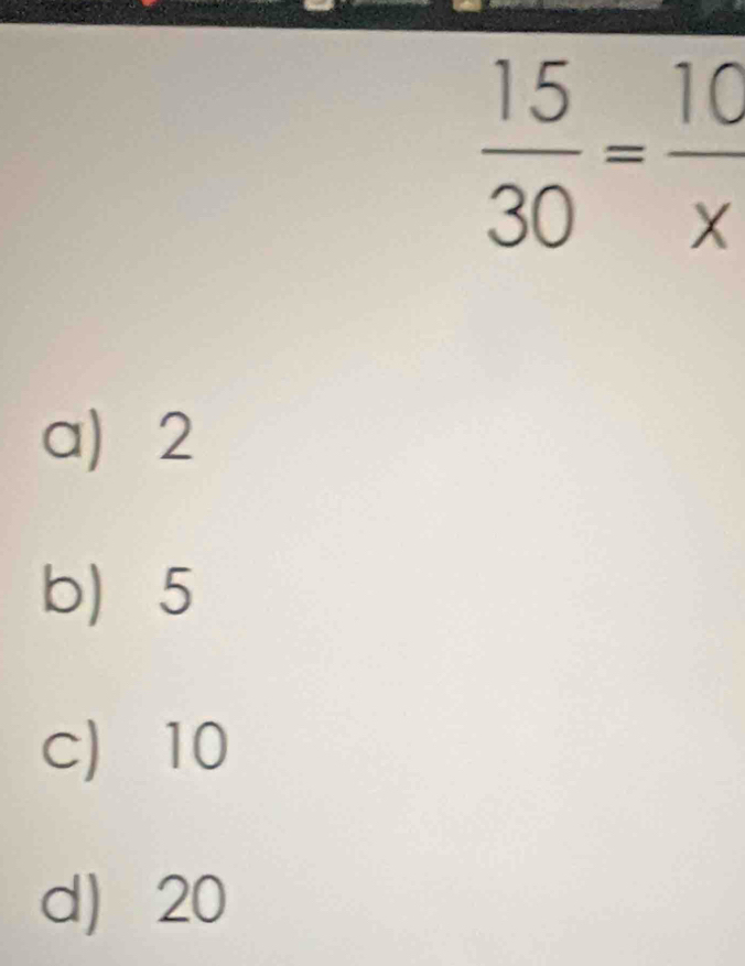  15/30 = 10/x 
a) 2
b 5
c) 10
d) 20