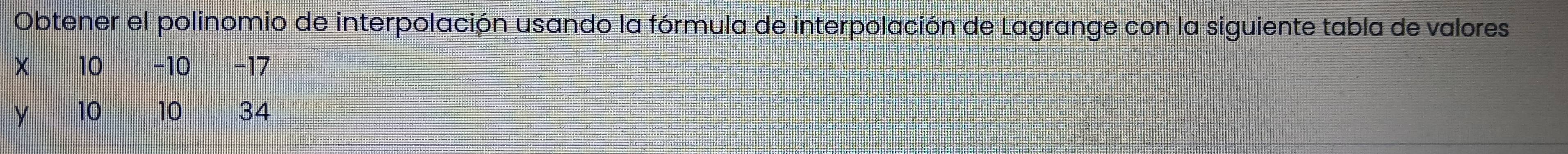 Obtener el polinomio de interpolación usando la fórmula de interpolación de Lagrange con la siguiente tabla de valores
10 -10 -17
y 10 10 34