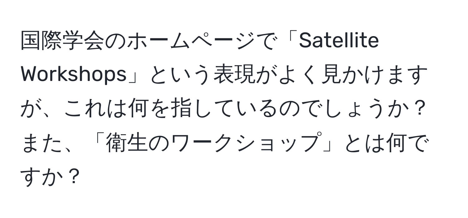 国際学会のホームページで「Satellite Workshops」という表現がよく見かけますが、これは何を指しているのでしょうか？また、「衛生のワークショップ」とは何ですか？