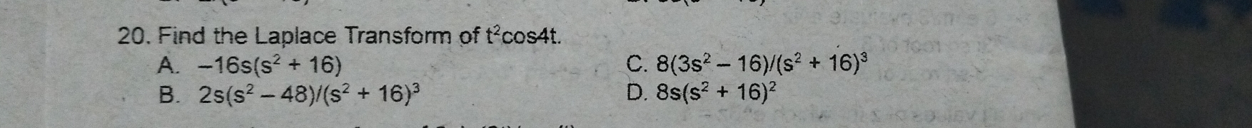 Find the Laplace Transform of t^2 cos4t.
A. -16s(s^2+16) C. 8(3s^2-16)/(s^2+16)^3
B. 2s(s^2-48)/(s^2+16)^3 D. 8s(s^2+16)^2