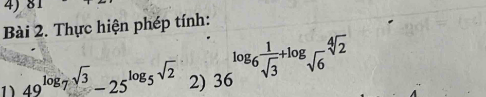 A 
Bài 2. Thực hiện phép tính: 
1) 49^(log _7)sqrt(3)-25^(log _5)sqrt(2) 2) 36
log _6 1/sqrt(3) +log _sqrt(6)sqrt[4](2)