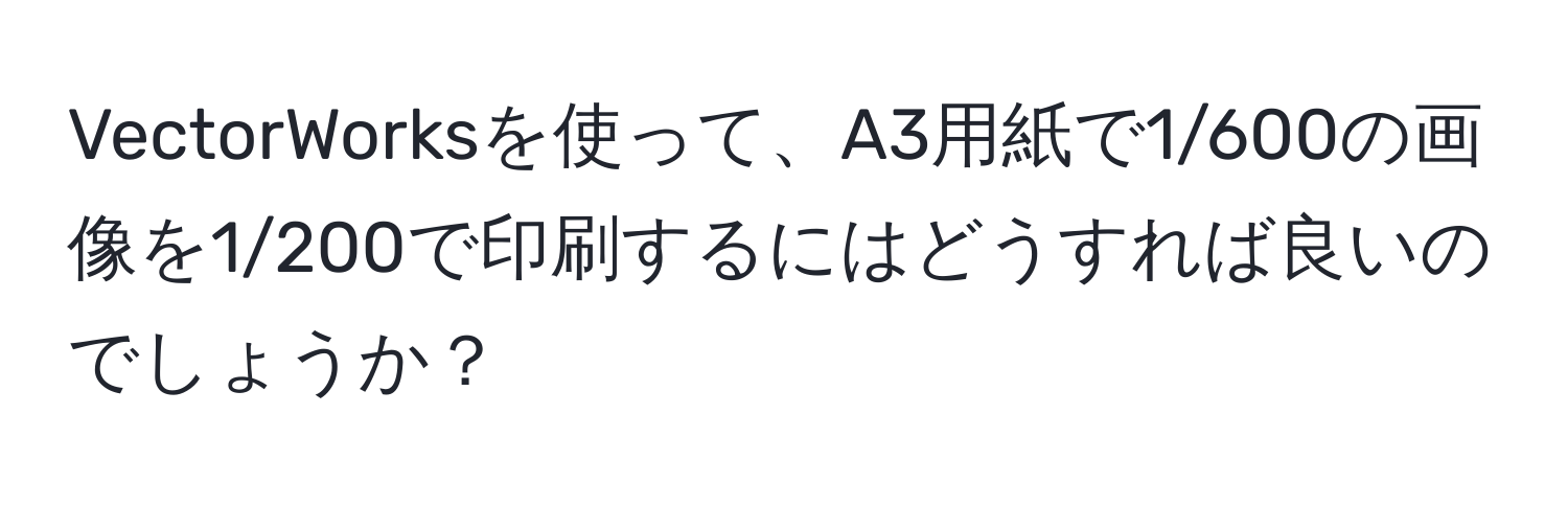 VectorWorksを使って、A3用紙で1/600の画像を1/200で印刷するにはどうすれば良いのでしょうか？