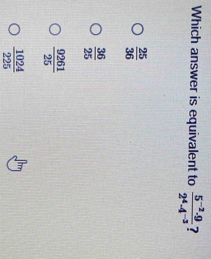 Which answer is equivalent to  (5^(-2)· 9)/2^4· 4^(-3)  ?
 25/36 
 36/25 
 9261/25 
 1024/225 