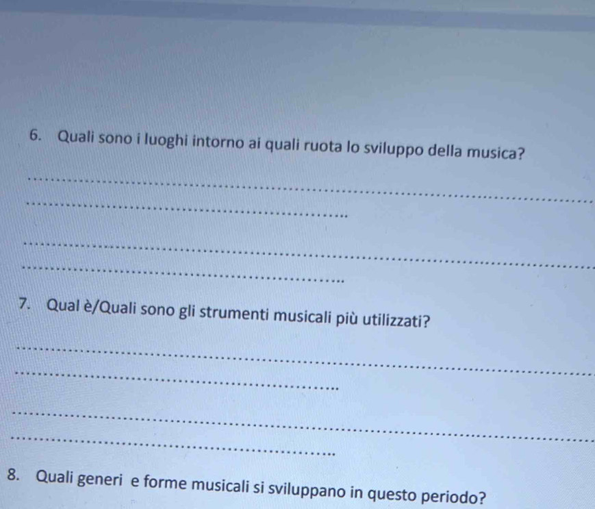 Quali sono i luoghi intorno ai quali ruota lo sviluppo della musica? 
_ 
_ 
_ 
_ 
7. Qual è/Quali sono gli strumenti musicali più utilizzati? 
_ 
_ 
_ 
_ 
8. Quali generi e forme musicali si sviluppano in questo periodo?