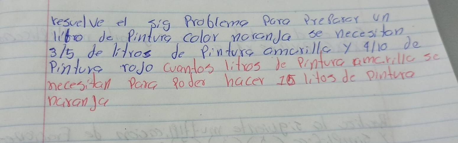 resuelve el pig Problems Para Presascr Un 
li6ro de Pintung color noranJa se necesiton
31/5 do litros de Pinturs amorillc y 4110 de 
Pinture roJo cvantos litros de Pintura amcrilic se 
necesitan Para Roder hacer Is litos do pintura 
naxan ga