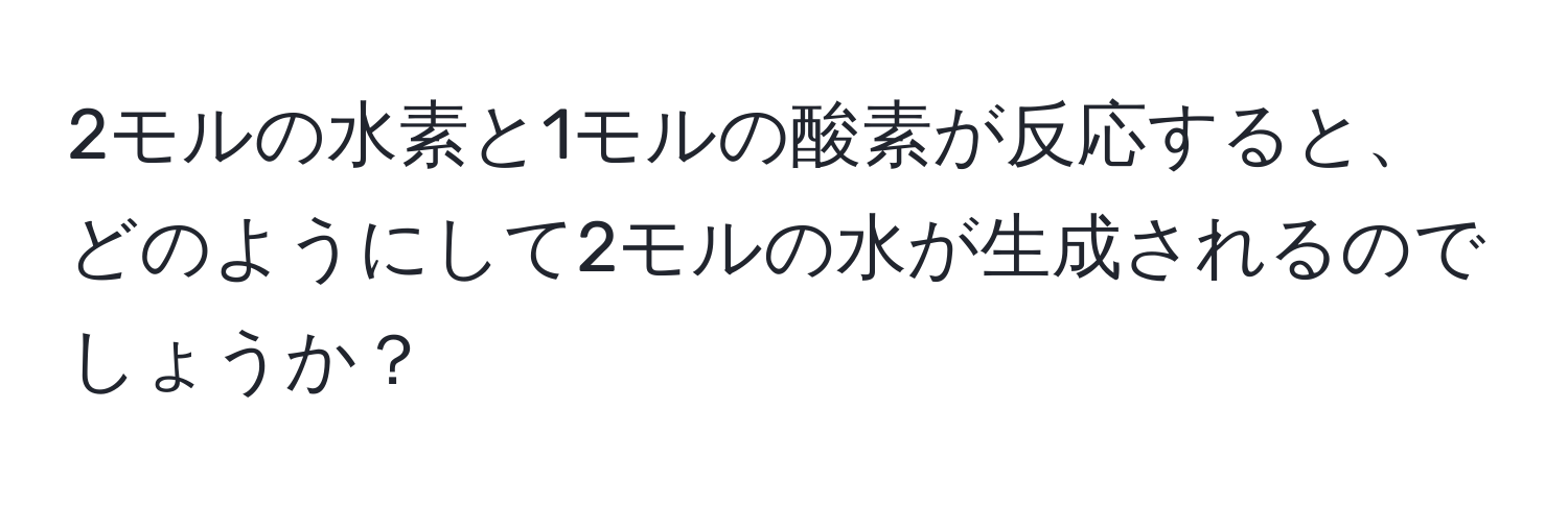 2モルの水素と1モルの酸素が反応すると、どのようにして2モルの水が生成されるのでしょうか？