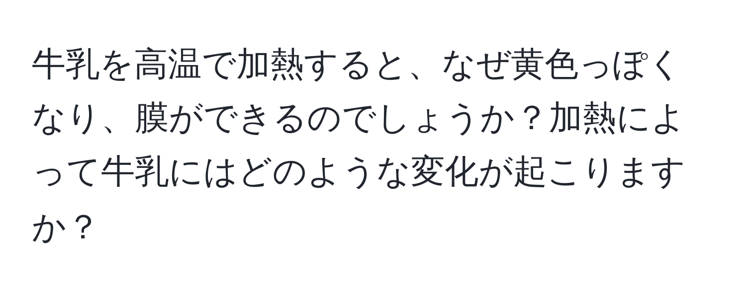 牛乳を高温で加熱すると、なぜ黄色っぽくなり、膜ができるのでしょうか？加熱によって牛乳にはどのような変化が起こりますか？