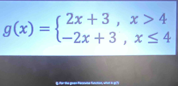 g(x)=beginarrayl 2x+3,x>4 -2x+3,x≤ 4endarray.
Q. For the given Piecewise function, what is g(7)