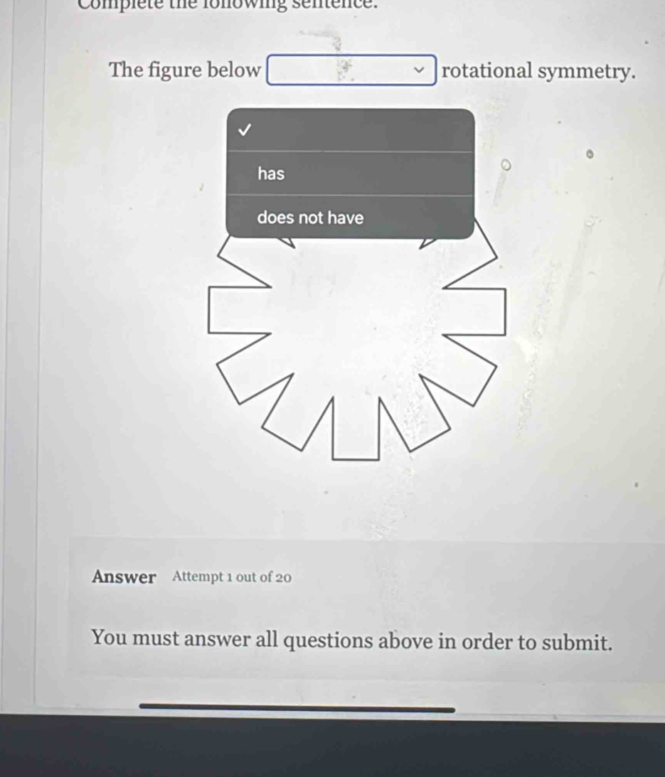 Complete the fonowing sentence. 
The figure below rotational symmetry. 
Answer Attempt 1 out of 20 
You must answer all questions above in order to submit.