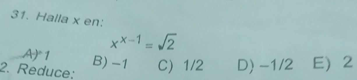 Halla x en:
x^(x-1)=sqrt(2)
A)^circ  1
B) -1 C 1/2 D) -1/2 E 2
2. Reduce: