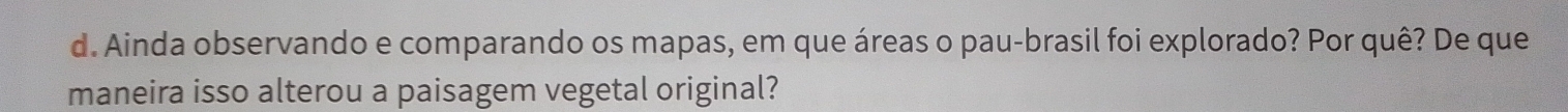 Ainda observando e comparando os mapas, em que áreas o pau-brasil foi explorado? Por quê? De que 
maneira isso alterou a paisagem vegetal original?