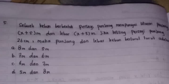 Sebuah kebun berbenfut persegs panlang mempungai uuran penkg
(x+5)m dan lebar (x+3)m Jika beliting persegi ponlang
26 cm, maka panlang dan lebar kebun berturul barul addi
a Qm dan sm
6. Im dan bm
c. 6m dan 7m
d Sm dan 8m