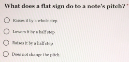 What does a flat sign do to a note's pitch?
Raises it by a whole step
Lowers it by a half step
Raises it by a half step
Does not change the pitch