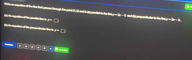 White an equation of the line that passes through the point (15) ) and is x ) parallal to the lin y=3x-5 and (t) perpendiculer to the line y=3x-5. 
(s) An equation of the parattel tne is y= = 
(b) An equation of the perpendicular tine is y= □ 
1 2 . . .