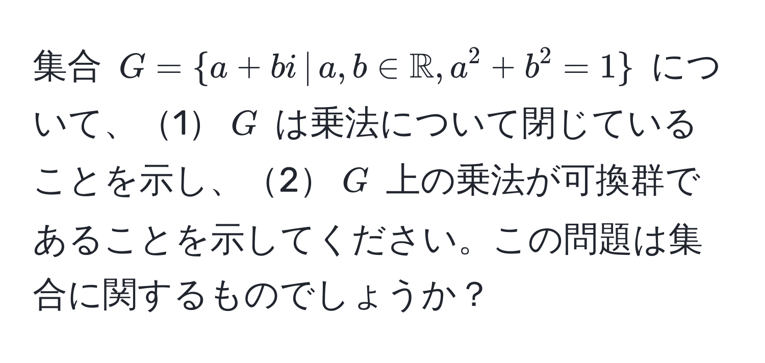 集合 $G =  a + bi , | , a, b ∈ mathbbR, a^(2 + b^2 = 1 )$ について、1$G$ は乗法について閉じていることを示し、2$G$ 上の乗法が可換群であることを示してください。この問題は集合に関するものでしょうか？