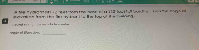 “? 
A fire hydrant sits 72 feet from the base of a 125-foot tall building. Find the angle of 
elevation from the fire hydrant to the top of the building. 
3 
Round to the nearest whole number. 
Angle of Elevation: