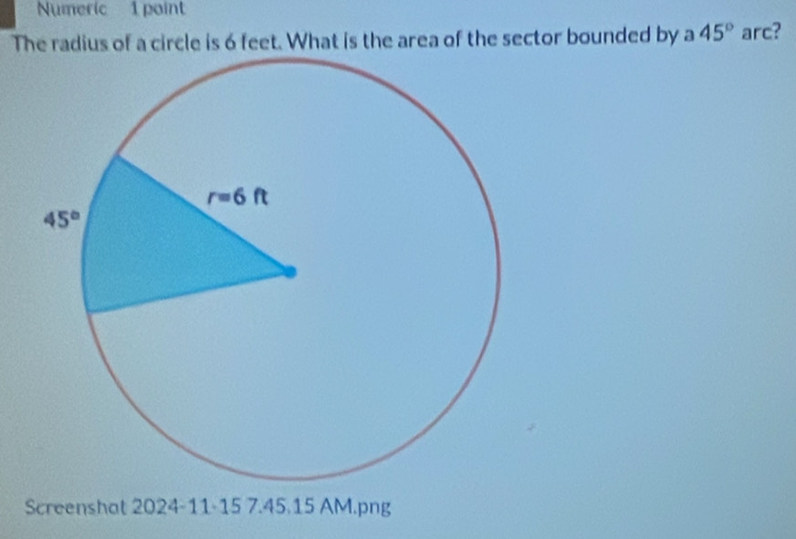 Numeric 1 point
The radius of a circle is 6 feet. What is the area of the sector bounded by a 45° arc?
Screenshat 2024-11-15 7.45.15 AM.png