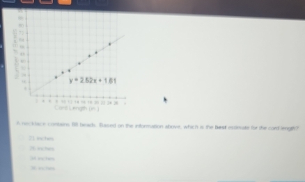 A necklace contains 1 beads. Based on the information above, which is the best estimate for the cord length?
21 inches
26 inches
3A inches
36 iches