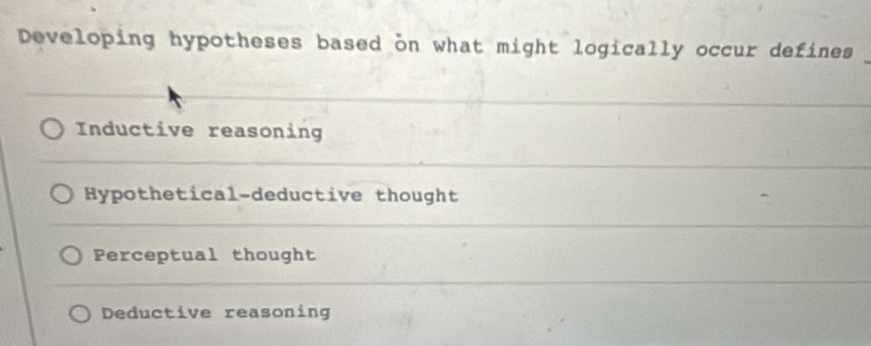 Developing hypotheses based on what might logically occur defines
Inductive reasoning
Hypothetical-deductive thought
Perceptual thought
Deductive reasoning