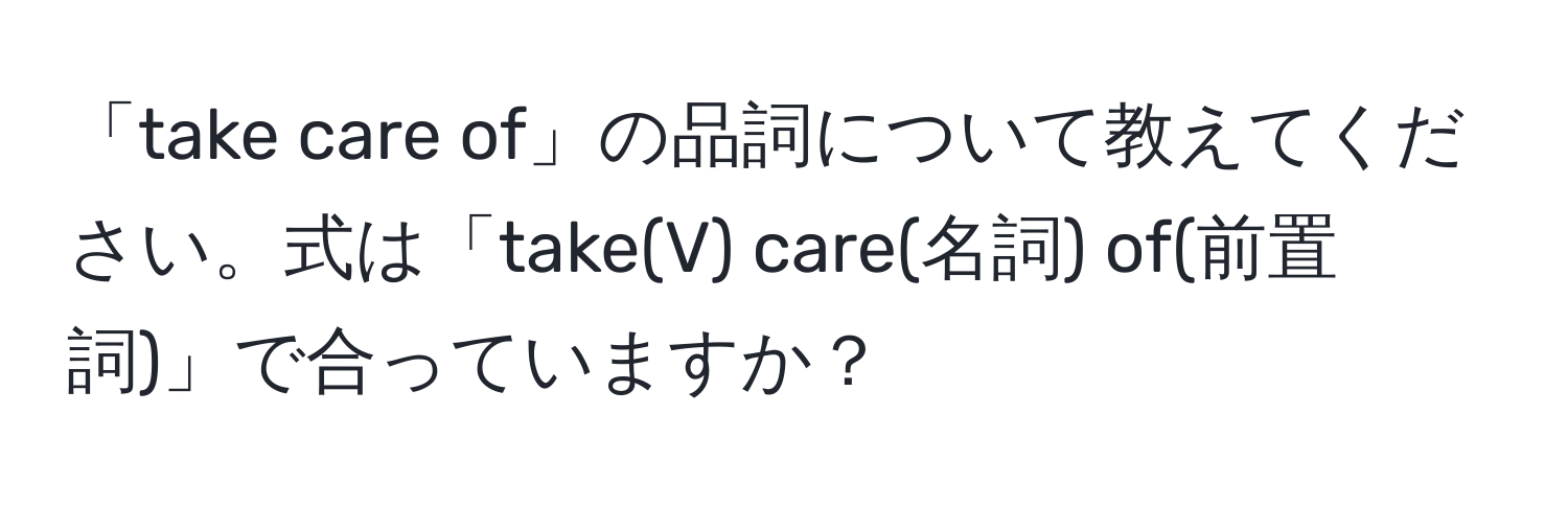 「take care of」の品詞について教えてください。式は「take(V) care(名詞) of(前置詞)」で合っていますか？