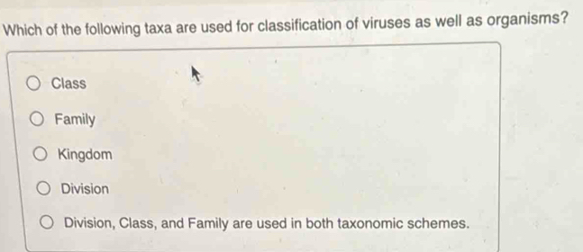 Which of the following taxa are used for classification of viruses as well as organisms?
Class
Family
Kingdom
Division
Division, Class, and Family are used in both taxonomic schemes.