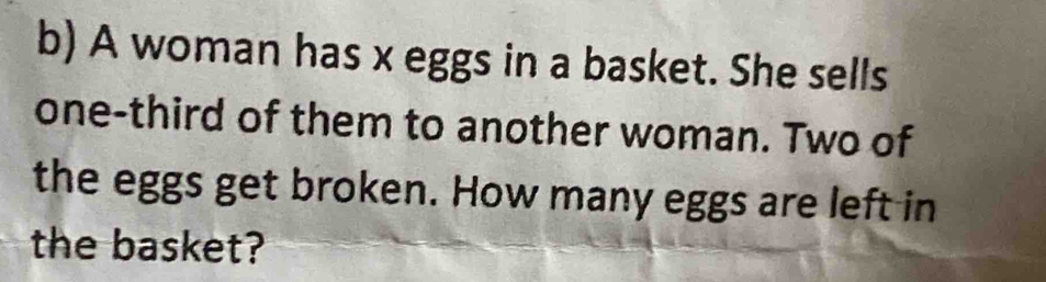 A woman has x eggs in a basket. She sells 
one-third of them to another woman. Two of 
the eggs get broken. How many eggs are left in 
the basket?