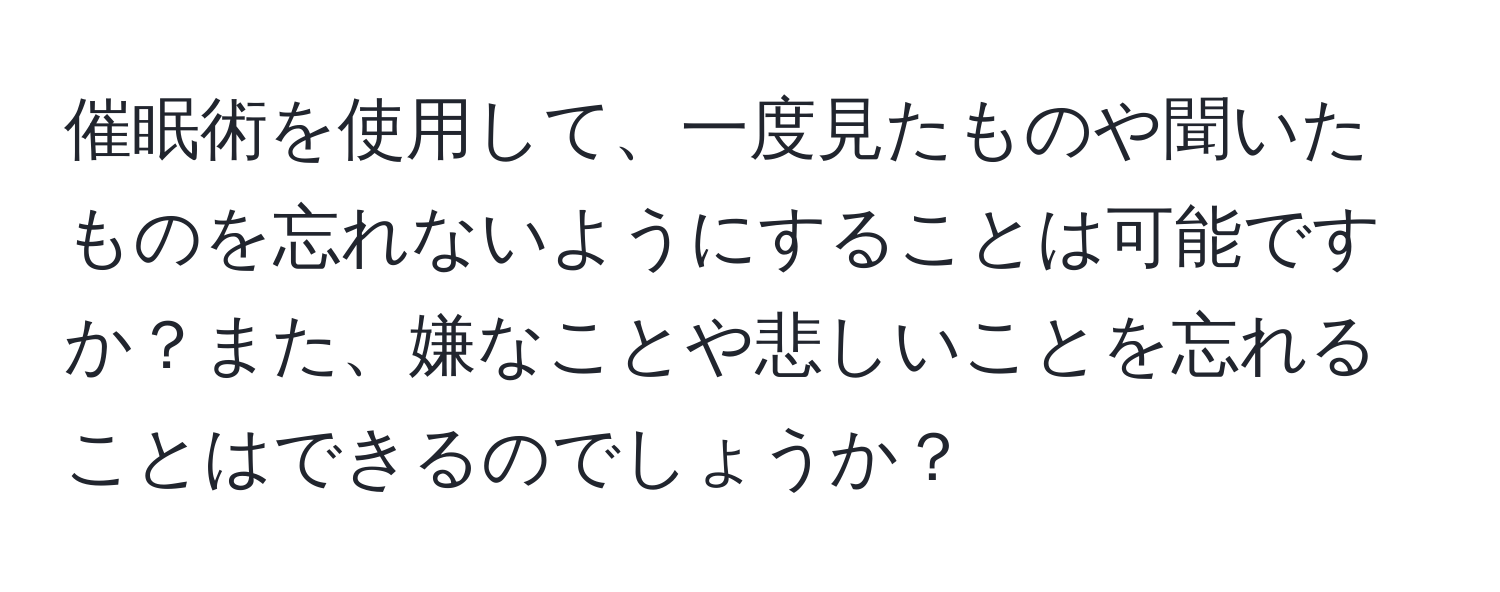 催眠術を使用して、一度見たものや聞いたものを忘れないようにすることは可能ですか？また、嫌なことや悲しいことを忘れることはできるのでしょうか？