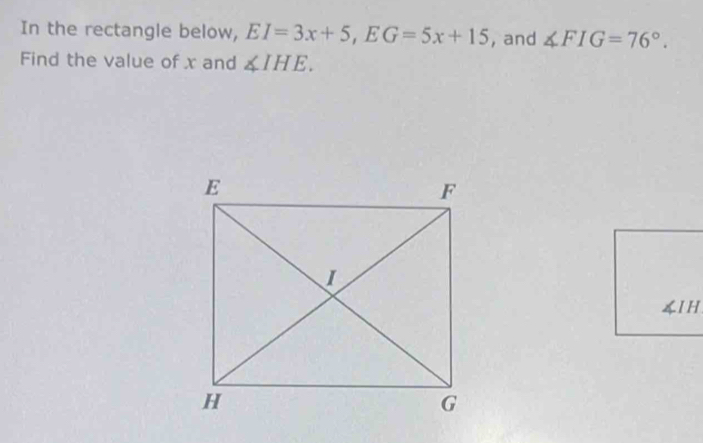 In the rectangle below, EI=3x+5, EG=5x+15 , and ∠ FIG=76°. 
Find the value of x and ∠ IHE. 
IH