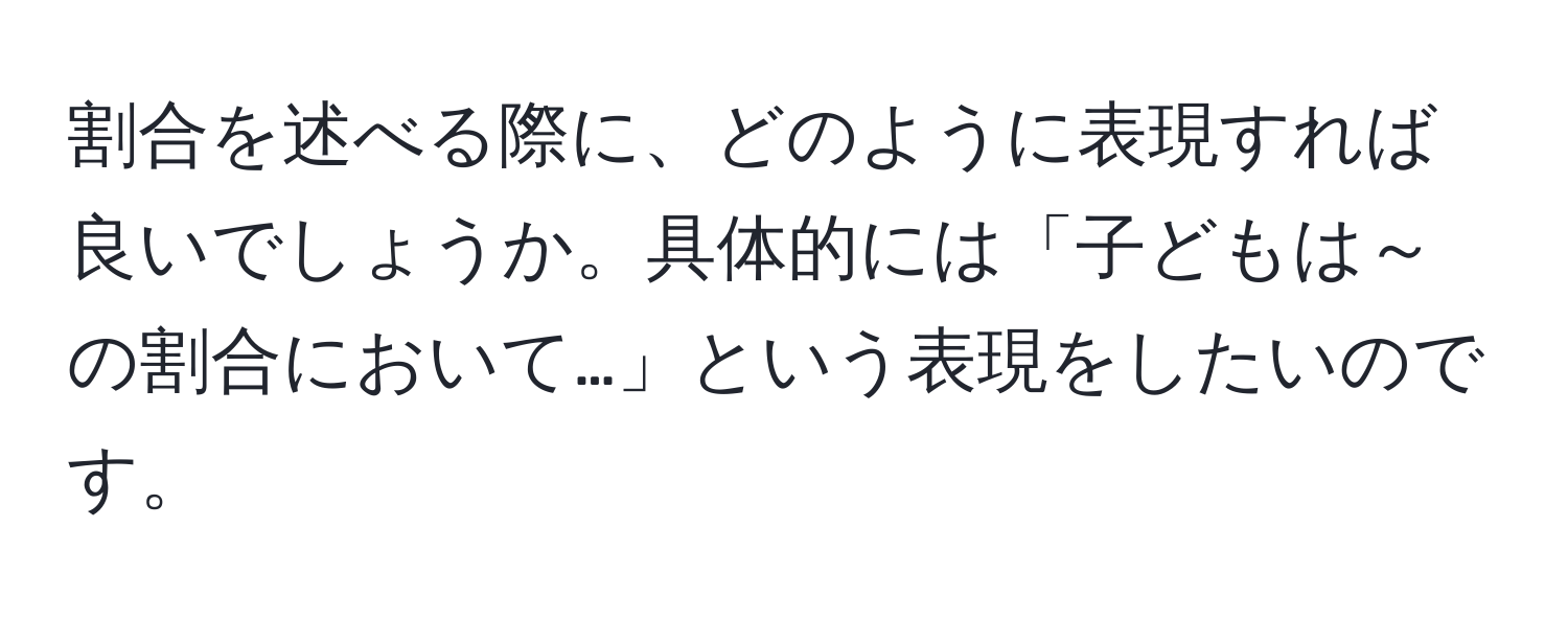 割合を述べる際に、どのように表現すれば良いでしょうか。具体的には「子どもは～の割合において…」という表現をしたいのです。