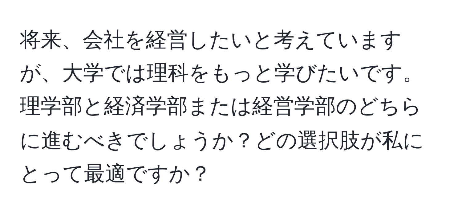 将来、会社を経営したいと考えていますが、大学では理科をもっと学びたいです。理学部と経済学部または経営学部のどちらに進むべきでしょうか？どの選択肢が私にとって最適ですか？