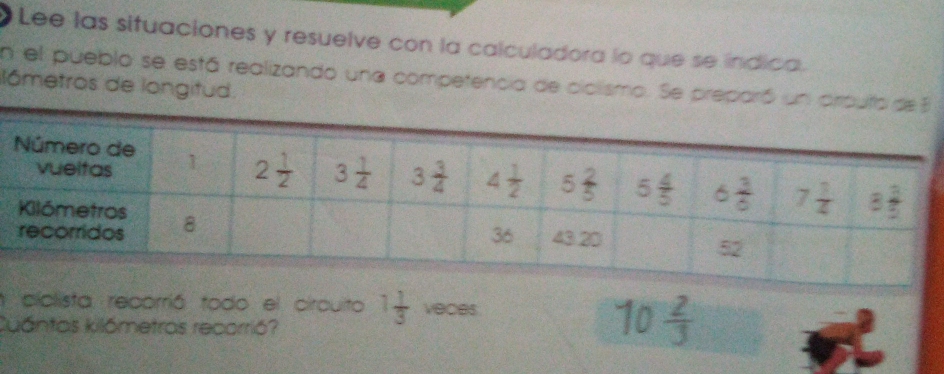 Lee las situaciones y resuelve con la calculadora lo que se indica.
En el pueblo se está realizando una competencia de ciclismo. Se preparó un airp
lómetros de longitud.
a ciclista recorrió todo el circuito 1 1/3  veces
Cuántas kilómetras recorrió?
10 2/3 