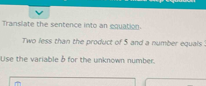 Translate the sentence into an equation. 
Two less than the product of 5 and a number equals ? 
Use the variable b for the unknown number.