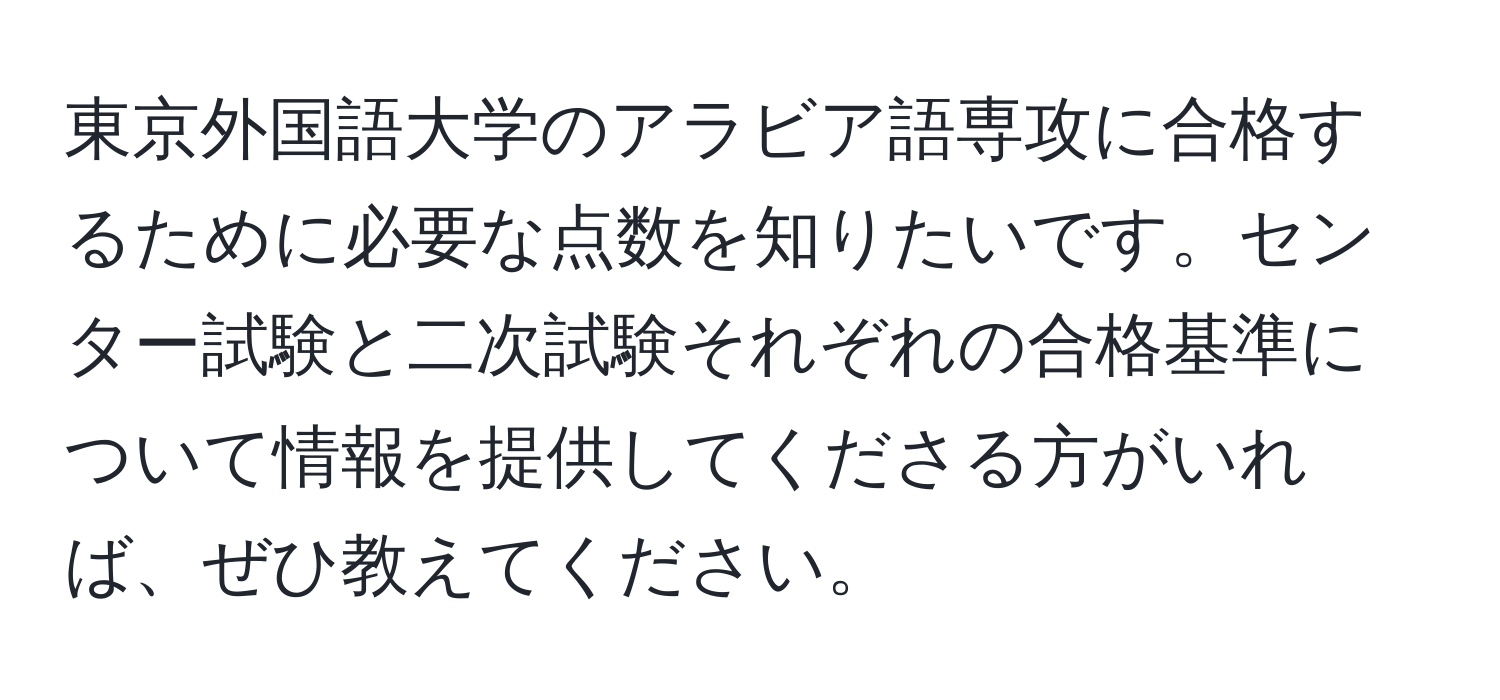 東京外国語大学のアラビア語専攻に合格するために必要な点数を知りたいです。センター試験と二次試験それぞれの合格基準について情報を提供してくださる方がいれば、ぜひ教えてください。