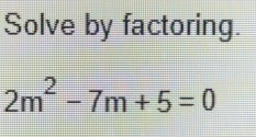 Solve by factoring.
2m^2-7m+5=0