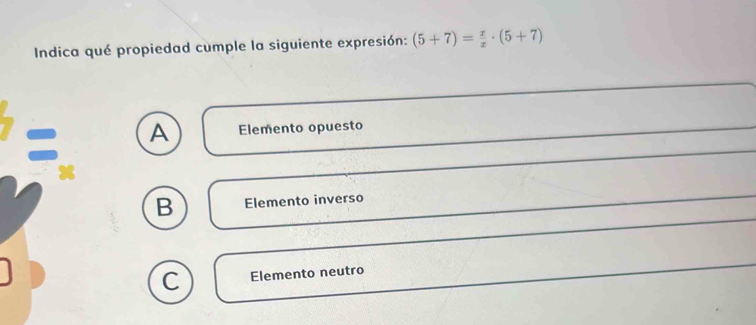 Indica qué propiedad cumple la siguiente expresión: (5+7)= x/x · (5+7)
A Elemento opuesto
B Elemento inverso
C Elemento neutro