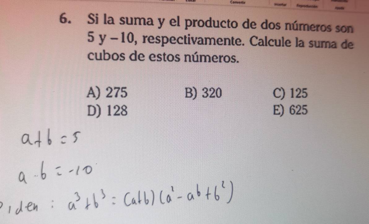 Si la suma y el producto de dos números son
5y-10 , respectivamente. Calcule la suma de
cubos de estos números.
A) 275 B) 320 C) 125
D) 128 E) 625