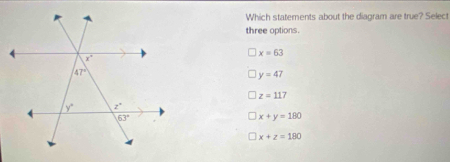 Which statements about the diagram are true? Select
three options.
x=63
y=47
z=117
x+y=180
x+z=180