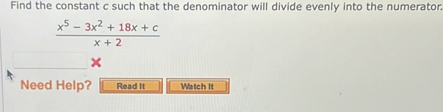 Find the constant c such that the denominator will divide evenly into the numerator.
 (x^5-3x^2+18x+c)/x+2 
Need Help? Read It Watch It