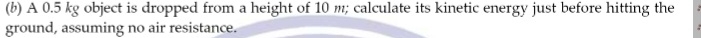A 0.5 kg object is dropped from a height of 10 m; calculate its kinetic energy just before hitting the 
ground, assuming no air resistance.