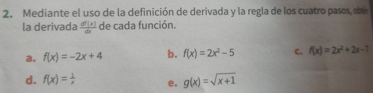 Mediante el uso de la definición de derivada y la regla de los cuatro pasos, obtén
la derivada  df(x)/dx  de cada función.
a. f(x)=-2x+4 b. f(x)=2x^2-5
C. f(x)=2x^2+2x-7
d. f(x)= 1/x  g(x)=sqrt(x+1)
e.