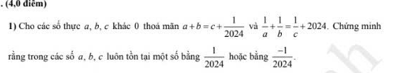 (4,0 diễm) 
1) Cho các số thực a, b, c khác 0 thoả mãn a+b=c+ 1/2024  và  1/a + 1/b = 1/c +2024. Chứng minh 
rằng trong các số a, b, c luôn tồn tại một số bằng  1/2024  hoặc bằng  (-1)/2024 .