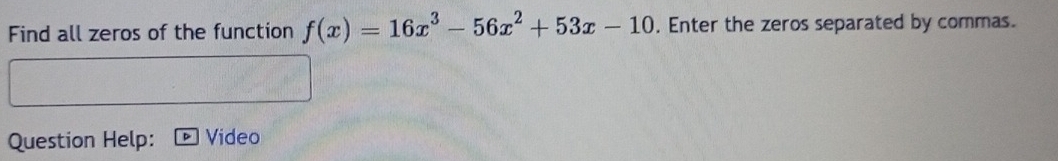 Find all zeros of the function f(x)=16x^3-56x^2+53x-10. Enter the zeros separated by commas. 
Question Help: Video